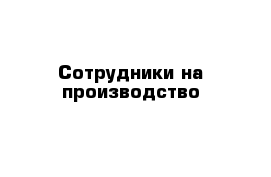 Сотрудники на производство 